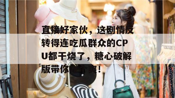 直接好家伙，这剧情反转得连吃瓜群众的CPU都干烧了，糖心破解版带你吃个爽！