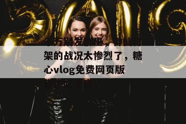 千万别发群里，神仙打架的战况太惨烈了，糖心vlog免费网页版带你吃个爽！