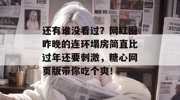 还有谁没看过？网红圈昨晚的连环塌房简直比过年还要刺激，糖心网页版带你吃个爽！