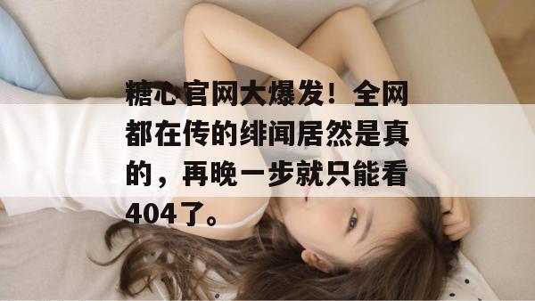 糖心官网大爆发！全网都在传的绯闻居然是真的，再晚一步就只能看404了。