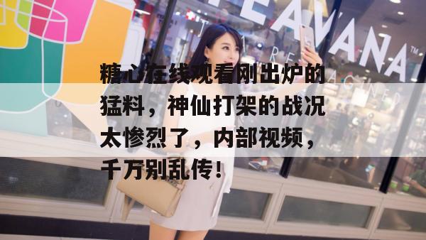糖心在线观看刚出炉的猛料，神仙打架的战况太惨烈了，内部视频，千万别乱传！