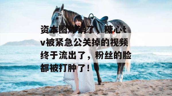 资本圈炸锅了,糖心tv被紧急公关掉的视频终于流出了,粉丝的脸都被打肿了! 资本圈炸锅了,糖心tv被紧急公关掉的视频终于流出了,粉丝的脸都被打肿了!