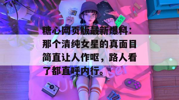 糖心网页版最新爆料：那个清纯女星的真面目简直让人作呕，路人看了都直呼内行。