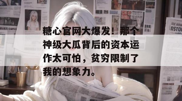 糖心官网大爆发！那个神级大瓜背后的资本运作太可怕，贫穷限制了我的想象力。