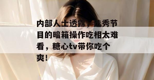 内部人士透露，选秀节目的暗箱操作吃相太难看，糖心tv带你吃个爽！