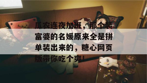 瓜农连夜加班，那个装富婆的名媛原来全是拼单装出来的，糖心网页版带你吃个爽！
