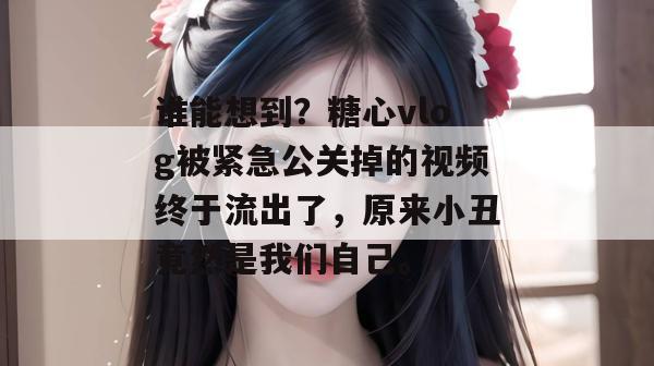 谁能想到？糖心vlog被紧急公关掉的视频终于流出了，原来小丑竟然是我们自己。