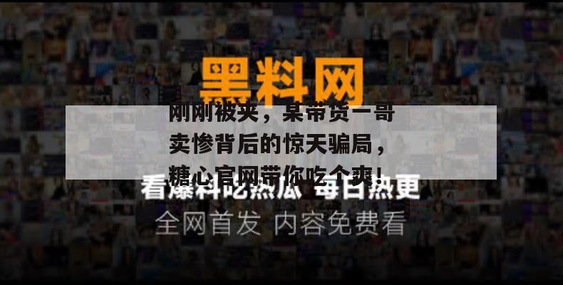 刚刚被夹，某带货一哥卖惨背后的惊天骗局，糖心官网带你吃个爽！