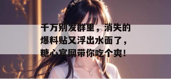 千万别发群里，消失的爆料贴又浮出水面了，糖心官网带你吃个爽！