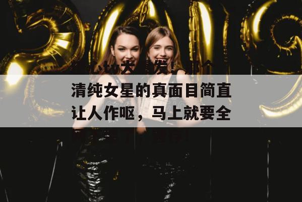 糖心tv大爆发！那个清纯女星的真面目简直让人作呕，马上就要全网下架了，速存！