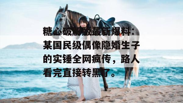糖心破解版最新爆料：某国民级偶像隐婚生子的实锤全网疯传，路人看完直接转黑了。