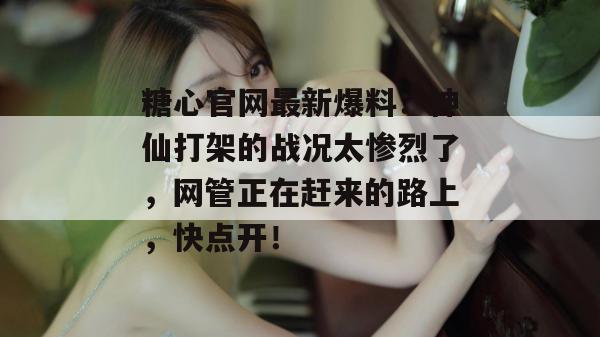 糖心官网最新爆料：神仙打架的战况太惨烈了，网管正在赶来的路上，快点开！