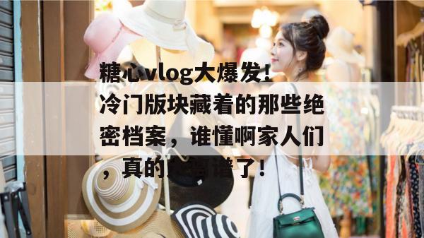 糖心vlog大爆发！冷门版块藏着的那些绝密档案，谁懂啊家人们，真的太离谱了！