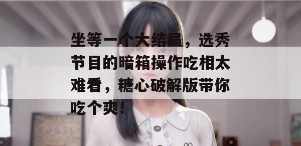 坐等一个大结局，选秀节目的暗箱操作吃相太难看，糖心破解版带你吃个爽！
