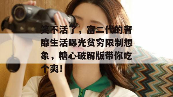 笑不活了，富二代的奢靡生活曝光贫穷限制想象，糖心破解版带你吃个爽！