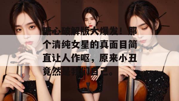 糖心破解版大爆发！那个清纯女星的真面目简直让人作呕，原来小丑竟然是我们自己。