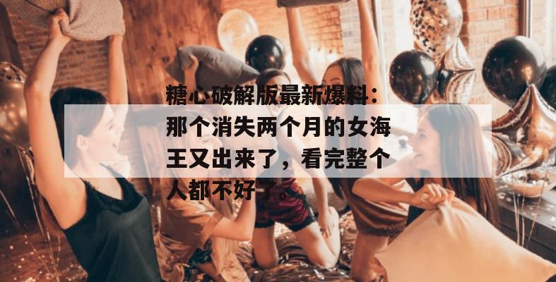 糖心破解版最新爆料：那个消失两个月的女海王又出来了，看完整个人都不好了。