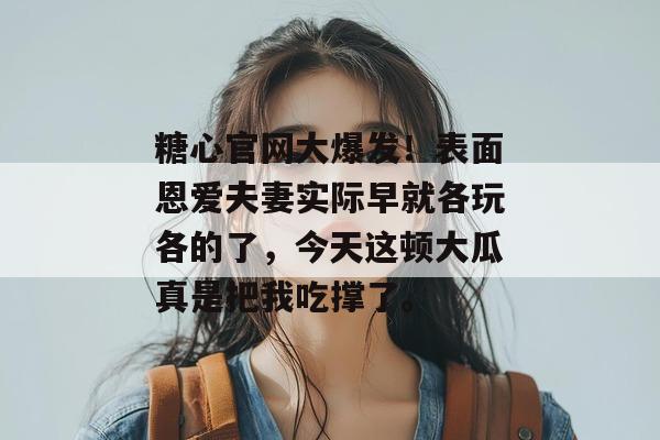 糖心官网大爆发！表面恩爱夫妻实际早就各玩各的了，今天这顿大瓜真是把我吃撑了。