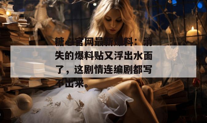 糖心官网最新爆料：消失的爆料贴又浮出水面了，这剧情连编剧都写不出来。