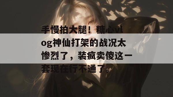 手慢拍大腿！糖心vlog神仙打架的战况太惨烈了，装疯卖傻这一套现在行不通了。