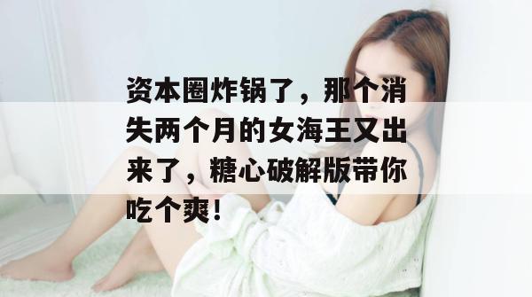 资本圈炸锅了,那个消失两个月的女海王又出来了,糖心破解版带你吃个爽! 资本圈炸锅了,那个消失两个月的女海王又出来了,糖心破解版带你吃个爽!